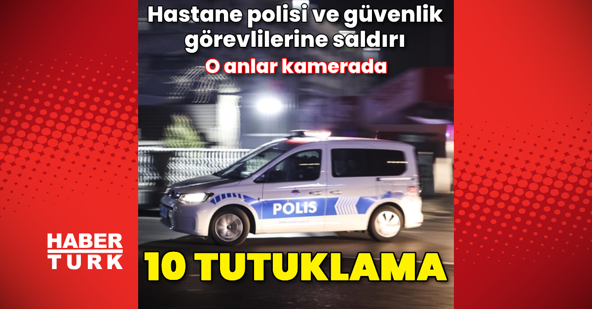 Hastane polisi ve güvenlik görevlilerine saldırı: 10 tutuklama